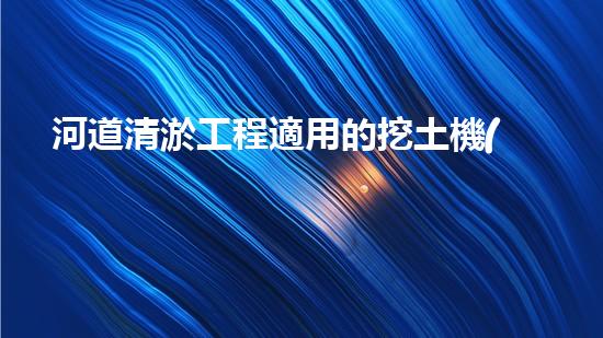 河道清淤工程適用的挖土機(jī)械是清淤行業(yè)的未來趨勢與技術(shù)創(chuàng)新揭秘！你準(zhǔn)備好迎接挑戰(zhàn)了嗎？